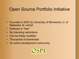 Open Source Portfolio Initiative Founded in 2003 by University of Minnesota, U. of Delaware, & r-smart Software is “free” No licensing restrictions Can be freely modified Thousands of downloads An active development community 
