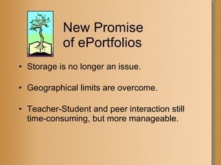 New Promise  of ePortfolios Storage is no longer an issue. Geographical limits are overcome. Teacher-Student and peer interaction still time-consuming, but more manageable. 