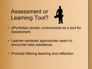 Assessment or  Learning Tool? ePortfolios remain controversial as a tool for assessment. Learner-centered approaches seem to encounter less resistance. Promote lifelong learning and reflection 