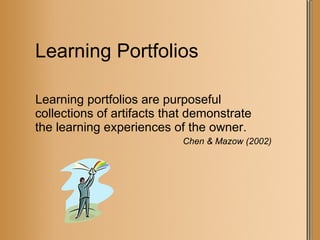 Learning Portfolios Learning portfolios are purposeful collections of artifacts that demonstrate the learning experiences of the owner. Chen & Mazow (2002) 