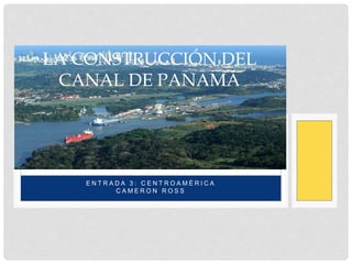 E N T R A D A 3 : C E N T R O A M É R I C A
C A M E R O N R O S S
LA CONSTRUCCIÓN DEL
CANAL DE PANAMÁ
 