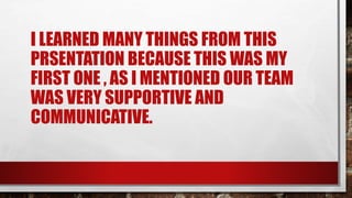 I LEARNED MANY THINGS FROM THIS
PRSENTATION BECAUSE THIS WAS MY
FIRST ONE , AS I MENTIONED OUR TEAM
WAS VERY SUPPORTIVE AND
COMMUNICATIVE.
 