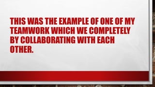 THIS WAS THE EXAMPLE OF ONE OF MY
TEAMWORK WHICH WE COMPLETELY
BY COLLABORATING WITH EACH
OTHER.
 