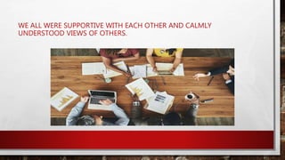 WE ALL WERE SUPPORTIVE WITH EACH OTHER AND CALMLY
UNDERSTOOD VIEWS OF OTHERS.
 