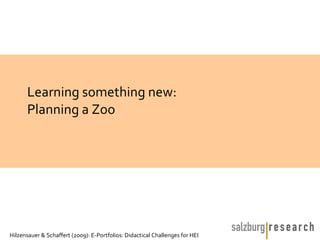 Learning something new:
      Planning a Zoo




Hilzensauer & Schaffert (2009): E-Portfolios: Didactical Challenges for HEI
 