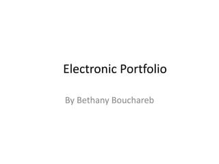 Electronic Portfolio 
By Bethany Bouchareb 
 