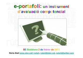 e-portafoli: un instrument
         d’avaluació competencial




               SE Badalona 2 de febrer de 2011
Núria Alart www.xtec.cat/~nalart, nalart@xtec.cat, nalart@twitter.com
 