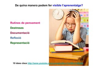 De quina manera podem fer visible l’aprenentatge?




Rutines de pensament
Destreses
Documentació
Reflexió
Representació




 10 idees claus http://www.youtube.com/nuriaalart#p/u/1/p5MmOnRq6Ik
 