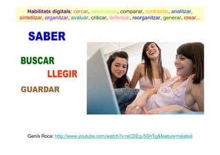 Habilitats digitals: cercar, seleccionar, comparar, contrastar, analitzar,
sintetitzar, organitzar, avaluar, criticar, defensar, reorganitzar, generar, crear...




   Genís Roca: http://www.youtube.com/watch?v=aCDEg-5GhTg&feature=related
 
