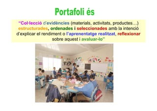 “Col·lecció d’evidències (materials, activitats, productes…)
 estructurades, ordenades i seleccionades amb la intenció
d’explicar el rendiment o l’aprenentatge realitzat, reflexionar
                   sobre aquest i avaluar-lo”
 
