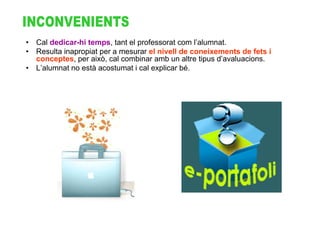 • Cal dedicar-hi temps, tant el professorat com l’alumnat.
• Resulta inapropiat per a mesurar el nivell de coneixements de fets i
  conceptes, per això, cal combinar amb un altre tipus d’avaluacions.
• L’alumnat no està acostumat i cal explicar bé.
 