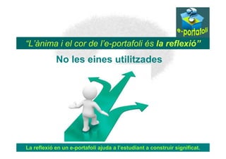“L’ànima i el cor de l’e-portafoli és la reflexió”
            No les eines utilitzades




La reflexió en un e-portafoli ajuda a l’estudiant a construir significat.
 