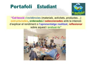 “Col·lecció d’evidències (materials, activitats, productes…)
 estructurades, ordenades i seleccionades amb la intenció
d’explicar el rendiment o l’aprenentatge realitzat, reflexionar
                   sobre aquest i avaluar-lo”
 
