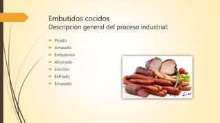Embutidos cocidos
Descripción general del proceso industrial:
 Picado
 Amasado
 Embutición
 Ahumado
 Cocción
 Enfriado
 Envasado
 