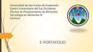 Universidad de San Carlos de Guatemala
Centro Universitario del Sur Occidente
Técnico en Procesamiento de Alimentos
Tecnología en Alimentos lll
Cárnicos
E-PORTAFOLIO
 