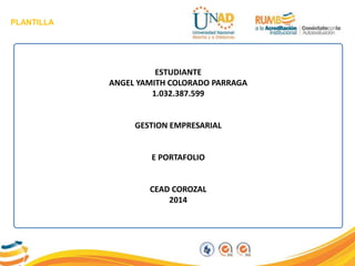 PLANTILLA
ESTUDIANTE
ANGEL YAMITH COLORADO PARRAGA
1.032.387.599
GESTION EMPRESARIAL
E PORTAFOLIO
CEAD COROZAL
2014
 