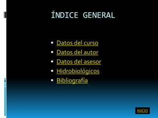 ÍNDICE GENERAL
 Datos del curso
 Datos del autor
 Datos del asesor
 Hidrobiológicos
 Bibliografía
INICIO
 