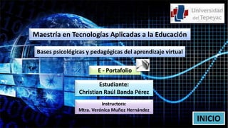 Estudiante:
Christian Raúl Banda Pérez
Instructora:
Mtra. Verónica Muñoz Hernández
Maestría en Tecnologías Aplicadas a la Educación
Bases psicológicas y pedagógicas del aprendizaje virtual
INICIO
E - Portafolio
 