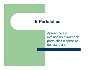 E-Portafolios

      Aprendizaje y
      evaluación a través del
      portafolios electrónico
      del estudiante
 