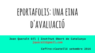 eportafolis:unaeina
d'avaluació
Joan Queralt Gil | Institut Obert de Catalunya
jqueralt@gmail.com
Cefire::Castelló setembre 2016
 