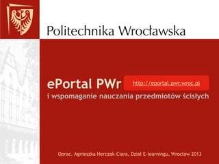 ePortal PWr
i wspomaganie nauczania przedmiotów ścisłych
Oprac. Agnieszka Herczak-Ciara, Dział E-learningu, Wrocław 2013
http://eportal.pwr.wroc.pl
 
