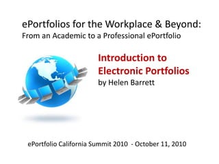 ePortfolios for the Workplace & Beyond: From an Academic to a Professional ePortfolio Introduction to Electronic Portfolios by Helen Barrett ePortfolio California Summit 2010  - October 11, 2010 
