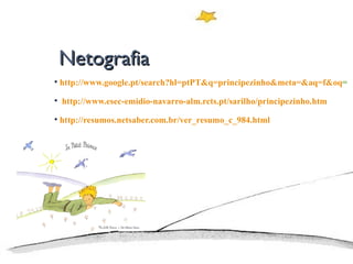 Netografia  http://www.google.pt/search?hl=ptPT&q=principezinho&meta=&aq=f&oq =    http://www.esec-emidio-navarro-alm.rcts.pt/sarilho/principezinho.htm    http://resumos.netsaber.com.br/ver_resumo_c_984.html   