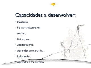 Capacidades a desenvolver: Planificar; Pensar criticamente; Avaliar; Reinventar; Aceitar o erro; Aprender com a critica; Reformular; Aprender a ter sucesso. 