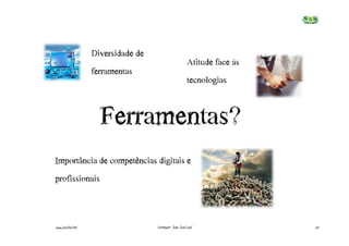 Diversidade€de€
                                                         Atitude€face€às€
                   ferramentas
                                                         tecnologias



                     Ferramentas?
Importância€de€competências€digitais€e€
profissionais



www.joaoleal.net                     Formador: João José Leal               27
 