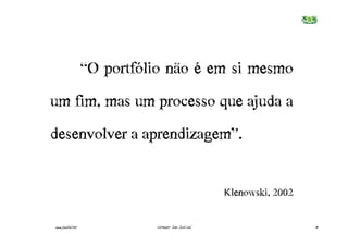 “O portfólio não é em si mesmo
um fim, mas um processo que ajuda a
desenvolver a aprendizagem”.


                                                        Klenowski,€2002

www.joaoleal.net             Formador: João José Leal                     31
 