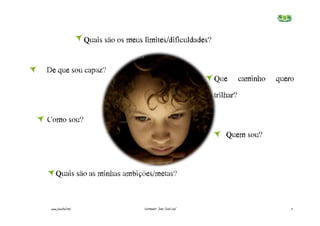 Quais são os meus limites/dificuldades?


De que sou capaz?
                                                                 Que        caminho   quero
                                                                 trilhar?

Como sou?
                                                                     Quem sou?



    Quais são as minhas ambições/metas?


 www.joaoleal.net                     Formador: João José Leal                            7
 