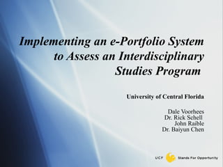 Implementing an e-Portfolio System to Assess an Interdisciplinary Studies Program   University of Central Florida Dale Voorhees Dr. Rick Schell  John Raible Dr. Baiyun Chen 