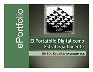 escher




El Portafolio Digital como
       Estrategia Docente
     UNED, España:   CACHEIRO, M.L.
 