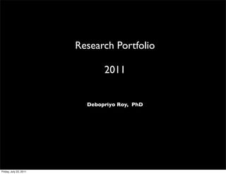 Research Portfolio

                               2011


                          Debopriyo Roy, PhD




Friday, July 22, 2011
 