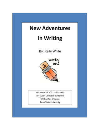 New Adventures
    in Writing

     By: Kelly White




  Fall Semester 2011 LLED 597G
   Dr. Susan Campbell Bartoletti
        Writing For Children
        Penn State Univeristy
 