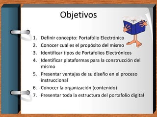 Objetivos

1. Definir concepto: Portafolio Electrónico
2. Conocer cual es el propósito del mismo
3. Identificar tipos de P...