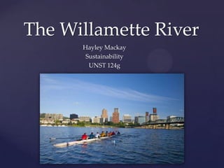 The Willamette River
      Hayley Mackay
       Sustainability
        UNST 124g



  {
 