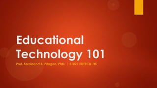 Educational
Technology 101
Prof. Ferdinand B. Pitagan, PhD. | 51827 EDTECH 101
 