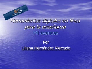 Herramientas digitales en línea
para la enseñanza
Mi avances
Por
Liliana Hernández Mercado
 