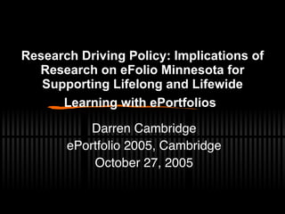Research Driving Policy: Implications of Research on eFolio Minnesota for Supporting Lifelong and Lifewide Learning with ePortfolios   Darren Cambridge ePortfolio 2005, Cambridge October 27, 2005 