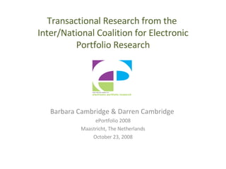 Transactional Research from the  Inter/National Coalition for Electronic Portfolio Research Barbara Cambridge & Darren Cambridge  ePortfolio 2008 Maastricht, The Netherlands October 23, 2008 