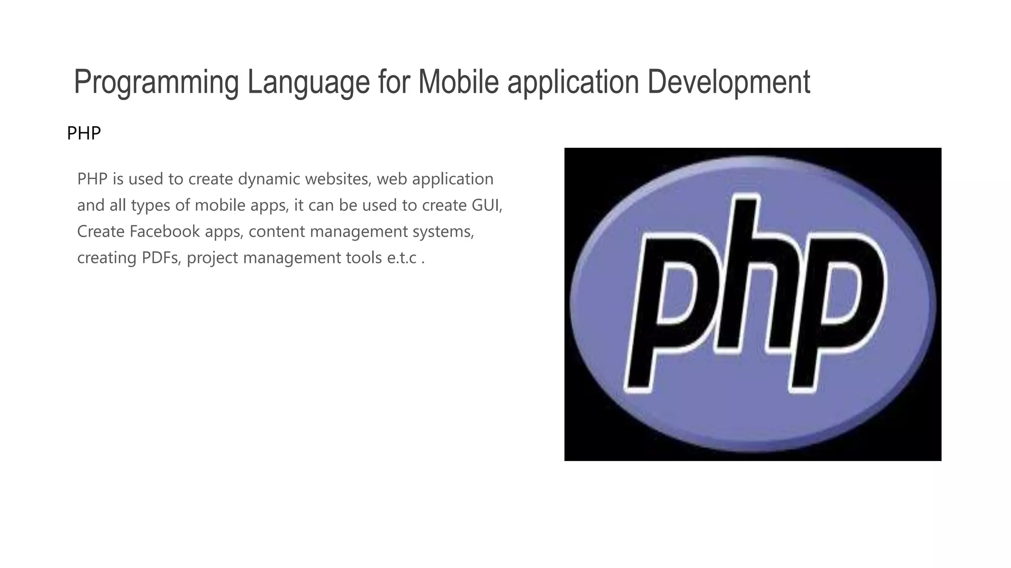 PHP is used to create dynamic websites, web application and all types of mobile apps, it can be used to create GUI, Create Facebook apps, content management systems, creating PDFs, project management tools e.t.c . Programming Language for Mobile application Development PHP 