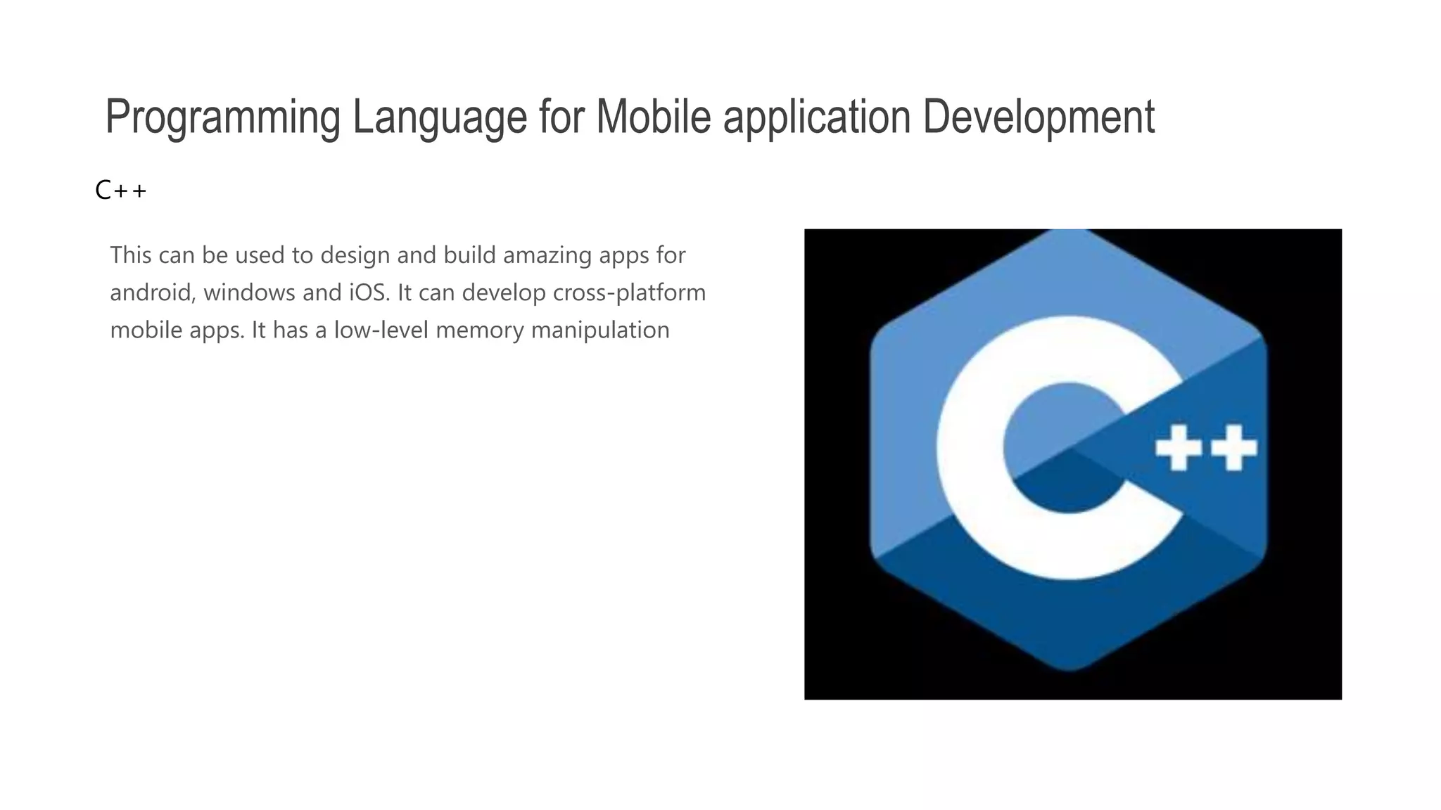 This can be used to design and build amazing apps for android, windows and iOS. It can develop cross-platform mobile apps. It has a low-level memory manipulation Programming Language for Mobile application Development C++ 