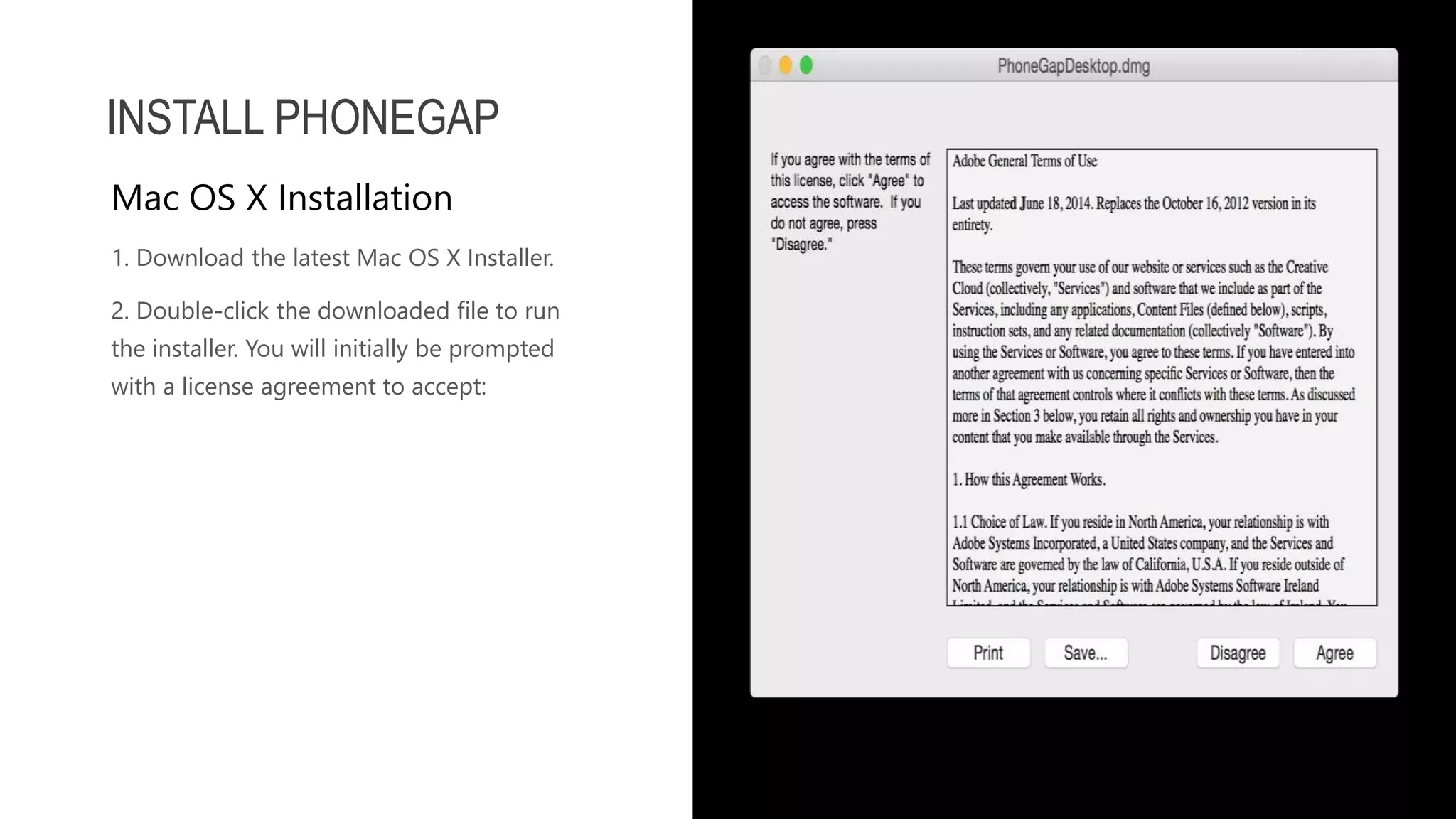 1. Download the latest Mac OS X Installer. 2. Double-click the downloaded file to run the installer. You will initially be prompted with a license agreement to accept: INSTALL PHONEGAP Mac OS X Installation 
