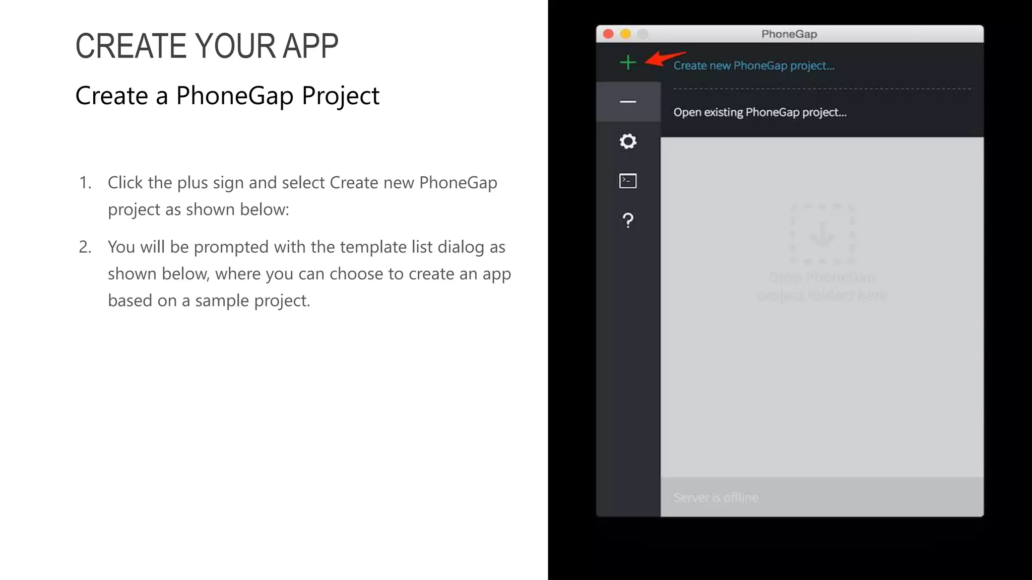 1. Click the plus sign and select Create new PhoneGap project as shown below: 2. You will be prompted with the template list dialog as shown below, where you can choose to create an app based on a sample project. CREATE YOUR APP Create a PhoneGap Project 