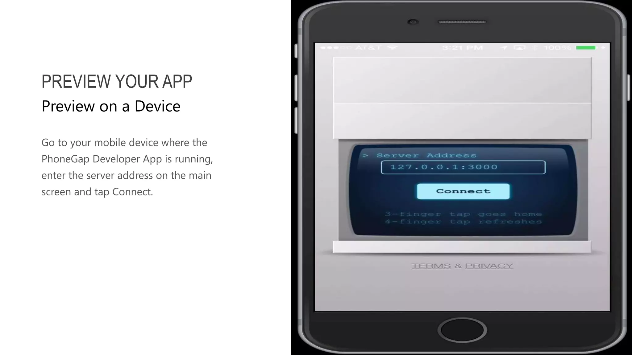 Go to your mobile device where the PhoneGap Developer App is running, enter the server address on the main screen and tap Connect. PREVIEW YOUR APP Preview on a Device 