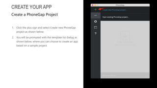 1. Click the plus sign and select Create new PhoneGap
project as shown below:
2. You will be prompted with the template list dialog as
shown below, where you can choose to create an app
based on a sample project.
CREATE YOUR APP
Create a PhoneGap Project
 