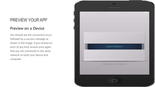 You should see the connection occur
followed by a success message as
shown in the image. If you receive an
error of any kind, ensure once again
that you are connected to the same
network on both your device and
computer.
PREVIEW YOUR APP
Preview on a Device
 