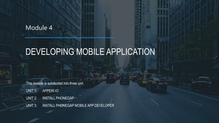 Module 4
DEVELOPING MOBILE APPLICATION
This module is subdivided into three unit:
UNIT 1: APPERI.IO
UNIT 2: INSTALL PHONEGAP
UNIT 3: INSTALL PHONEGAP MOBILE APP DEVELOPER
 