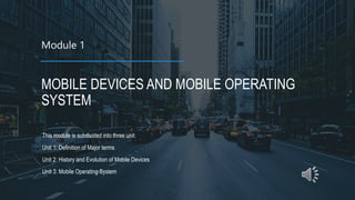 Module 1
MOBILE DEVICES AND MOBILE OPERATING
SYSTEM
This module is subdivided into three unit:
Unit 1: Definition of Major terms
Unit 2: History and Evolution of Mobile Devices
Unit 3: Mobile Operating System
 